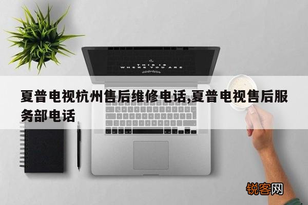 夏普电视杭州售后维修电话,夏普电视售后服务部电话