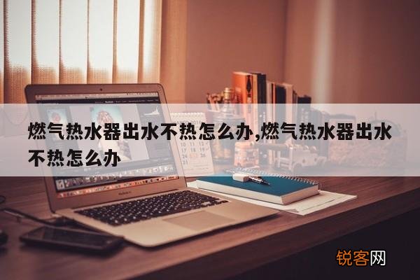 燃气热水器出水不热怎么办,燃气热水器出水不热怎么办
