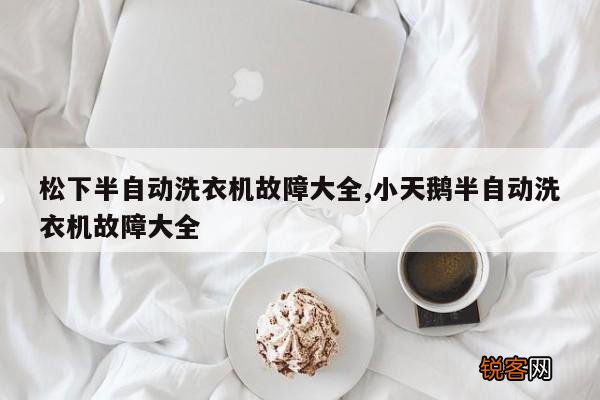 松下半自动洗衣机故障大全,小天鹅半自动洗衣机故障大全