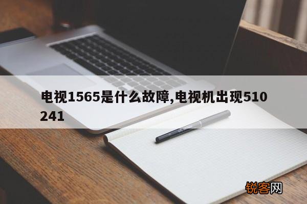 电视1565是什么故障,电视机出现510241