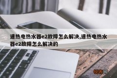 速热电热水器e2故障怎么解决,速热电热水器e2故障怎么解决的