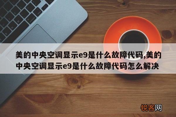 美的中央空调显示e9是什么故障代码,美的中央空调显示e9是什么故障代码怎么解决