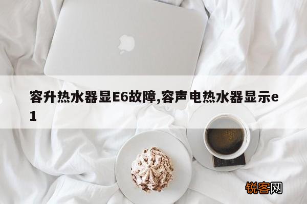 容升热水器显E6故障,容声电热水器显示e1