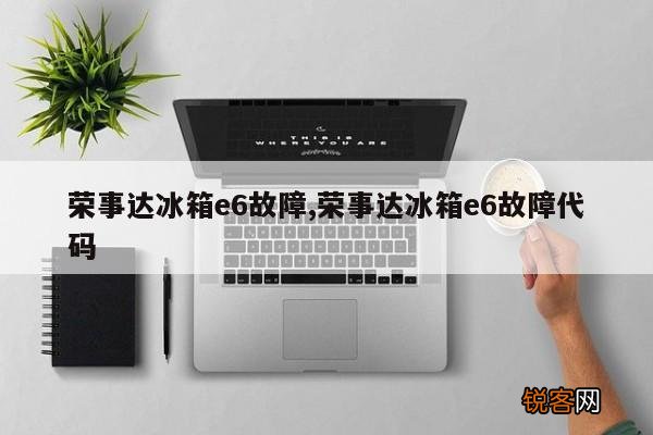 荣事达冰箱e6故障,荣事达冰箱e6故障代码