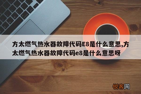 方太燃气热水器故障代码E8是什么意思,方太燃气热水器故障代码e8是什么意思呀