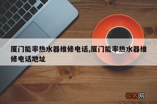 厦门能率热水器维修电话,厦门能率热水器维修电话地址