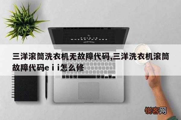 三洋滚筒洗衣机无故障代码,三洋洗衣机滚筒故障代码eⅰi怎么修
