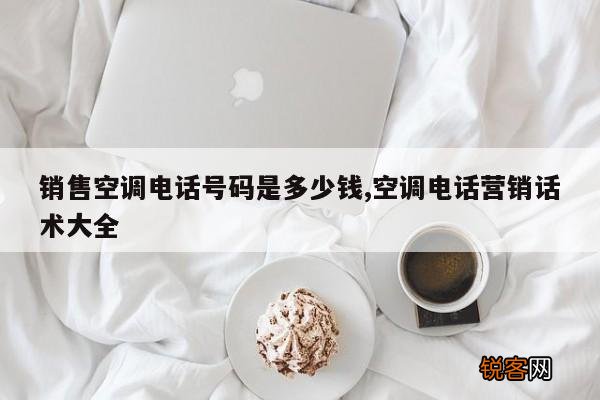 销售空调电话号码是多少钱,空调电话营销话术大全