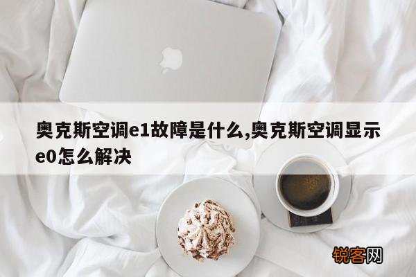 奥克斯空调e1故障是什么,奥克斯空调显示e0怎么解决