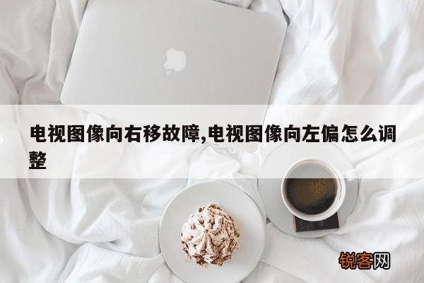 电视图像向右移故障,电视图像向左偏怎么调整