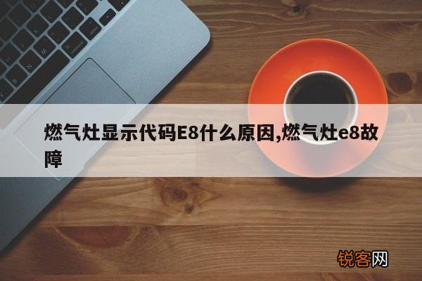 燃气灶显示代码E8什么原因,燃气灶e8故障