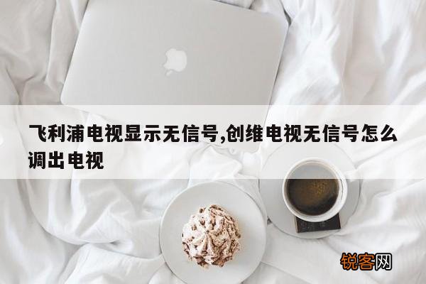 飞利浦电视显示无信号,创维电视无信号怎么调出电视