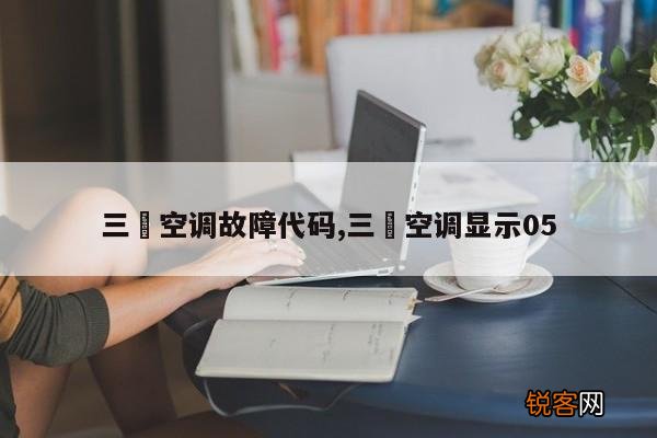 三夌空调故障代码,三夌空调显示05