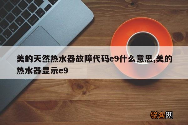 美的天然热水器故障代码e9什么意思,美的热水器显示e9