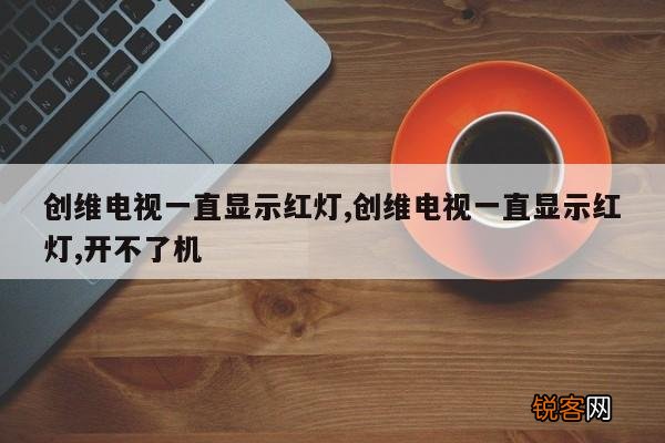 创维电视一直显示红灯,创维电视一直显示红灯,开不了机