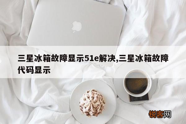 三星冰箱故障显示51e解决,三星冰箱故障代码显示