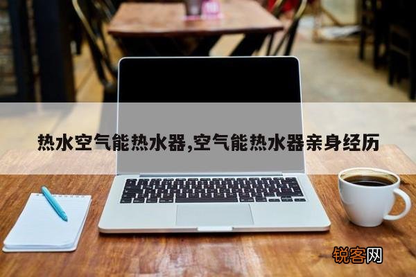 热水空气能热水器,空气能热水器亲身经历
