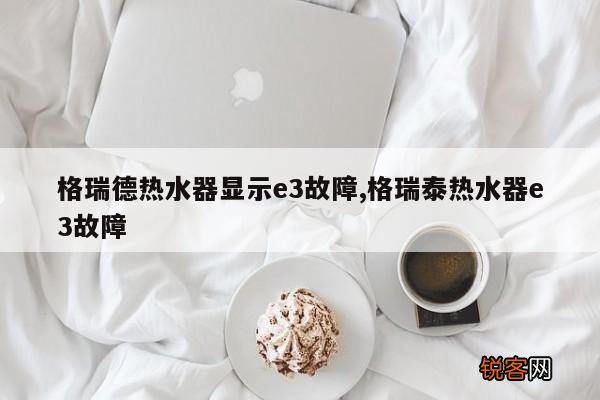 格瑞德热水器显示e3故障,格瑞泰热水器e3故障