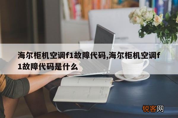 海尔柜机空调f1故障代码,海尔柜机空调f1故障代码是什么