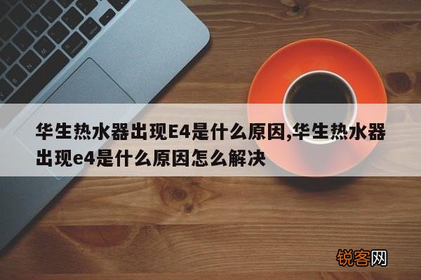 华生热水器出现E4是什么原因,华生热水器出现e4是什么原因怎么解决