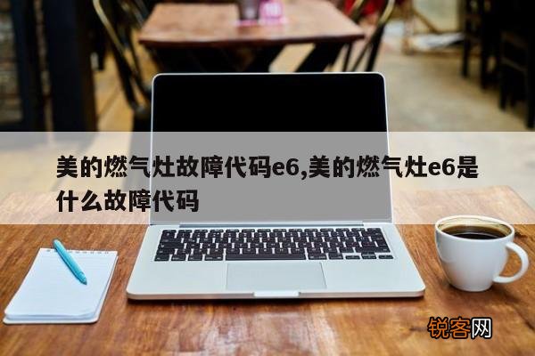 美的燃气灶故障代码e6,美的燃气灶e6是什么故障代码