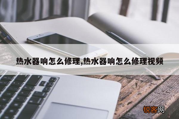 热水器响怎么修理,热水器响怎么修理视频