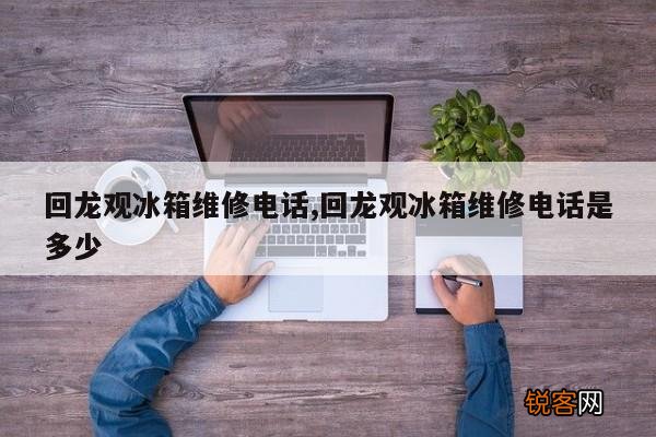 回龙观冰箱维修电话,回龙观冰箱维修电话是多少