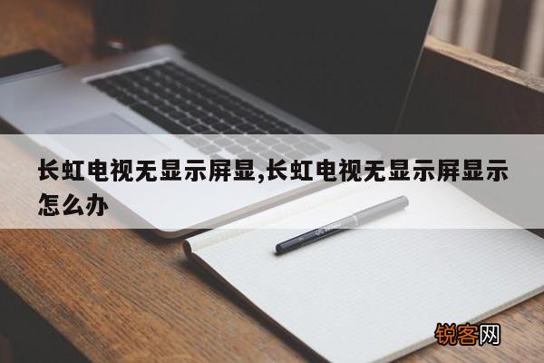 长虹电视无显示屏显,长虹电视无显示屏显示怎么办