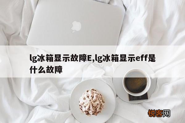 lg冰箱显示故障E,lg冰箱显示eff是什么故障