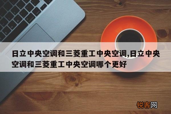 日立中央空调和三菱重工中央空调,日立中央空调和三菱重工中央空调哪个更好