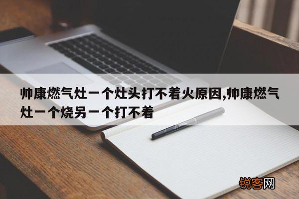 帅康燃气灶一个灶头打不着火原因,帅康燃气灶一个烧另一个打不着