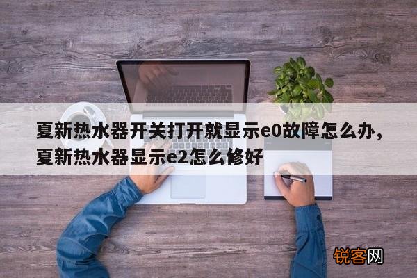 夏新热水器开关打开就显示e0故障怎么办,夏新热水器显示e2怎么修好