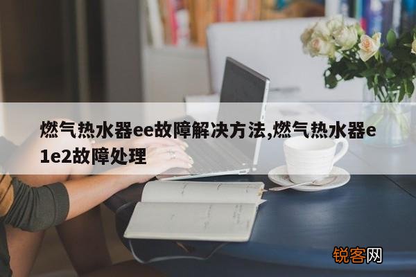 燃气热水器ee故障解决方法,燃气热水器e1e2故障处理
