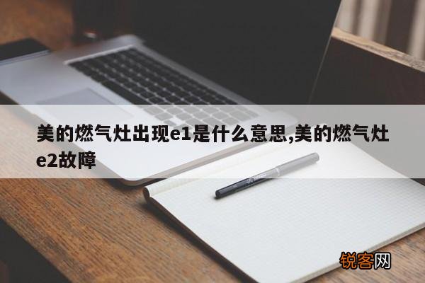 美的燃气灶出现e1是什么意思,美的燃气灶e2故障