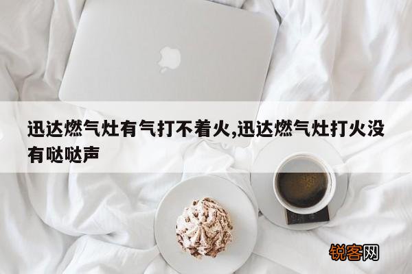 迅达燃气灶有气打不着火,迅达燃气灶打火没有哒哒声
