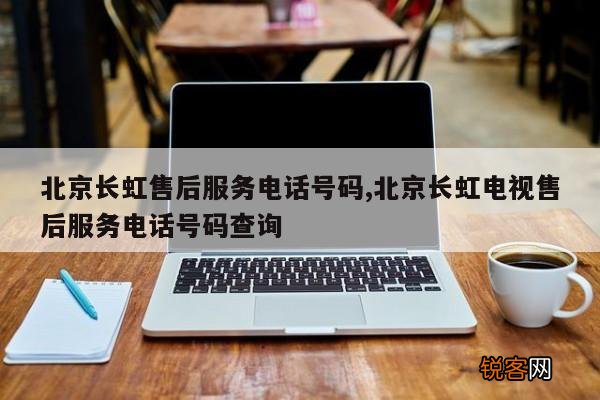北京长虹售后服务电话号码,北京长虹电视售后服务电话号码查询