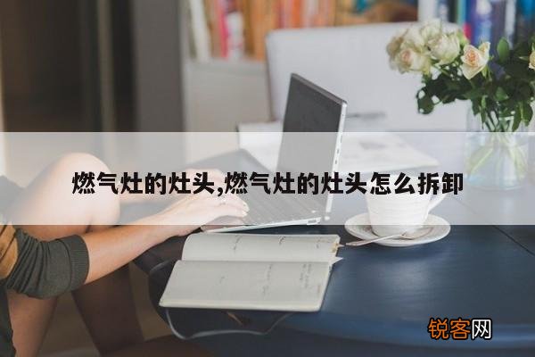 燃气灶的灶头,燃气灶的灶头怎么拆卸