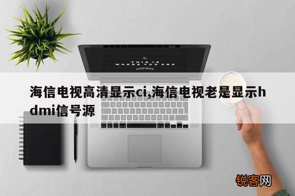 海信电视高清显示ci,海信电视老是显示hdmi信号源