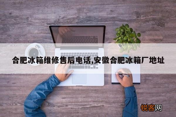 合肥冰箱维修售后电话,安徽合肥冰箱厂地址