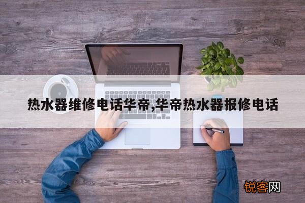 热水器维修电话华帝,华帝热水器报修电话
