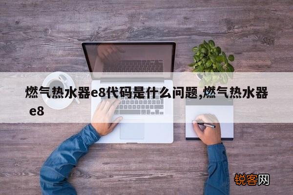 燃气热水器e8代码是什么问题,燃气热水器 e8