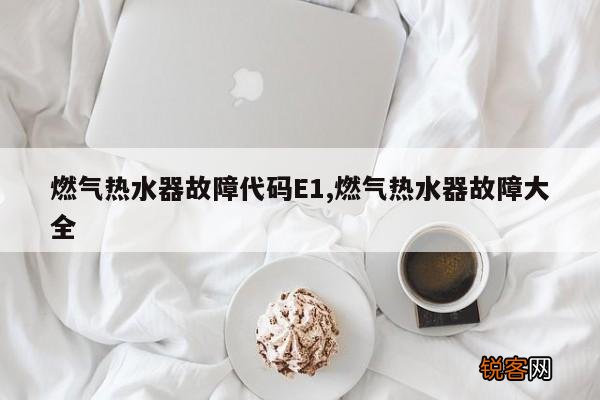 燃气热水器故障代码E1,燃气热水器故障大全
