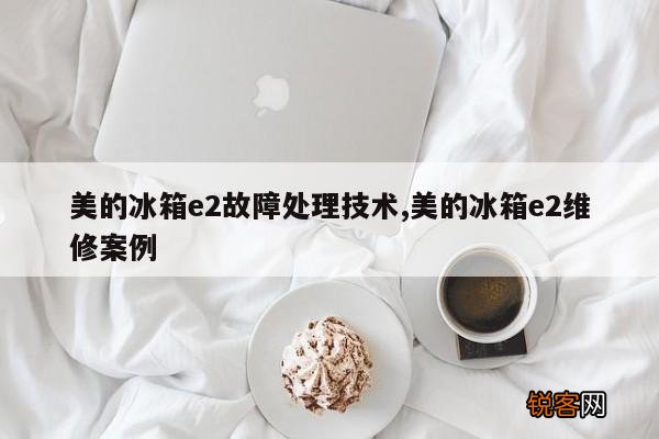 美的冰箱e2故障处理技术,美的冰箱e2维修案例