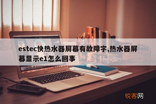 estec快热水器屏幕有故障字,热水器屏幕显示e1怎么回事