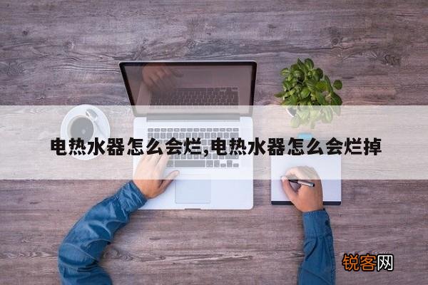 电热水器怎么会烂,电热水器怎么会烂掉