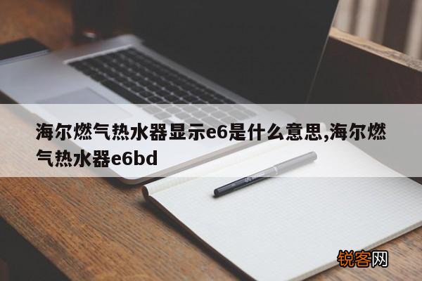海尔燃气热水器显示e6是什么意思,海尔燃气热水器e6bd