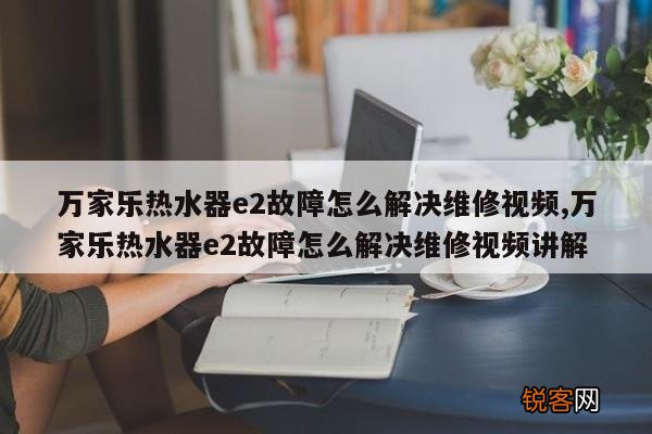 万家乐热水器e2故障怎么解决维修视频,万家乐热水器e2故障怎么解决维修视频讲解