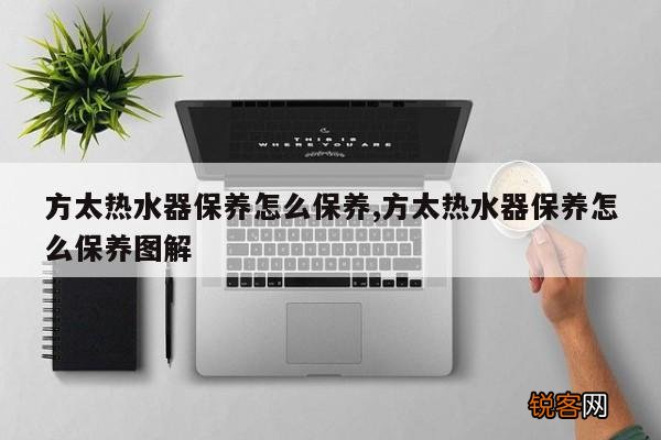 方太热水器保养怎么保养,方太热水器保养怎么保养图解