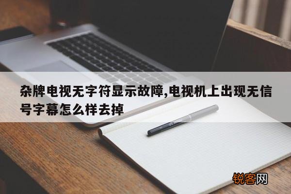 杂牌电视无字符显示故障,电视机上出现无信号字幕怎么样去掉