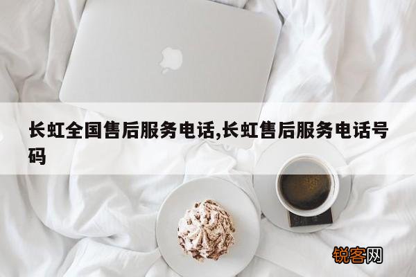 长虹全国售后服务电话,长虹售后服务电话号码